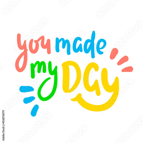 You made my day - inspire motivational quote. Hand drawn beautiful lettering. Print for inspirational poster, t-shirt, bag, cups, card, flyer, sticker, badge. Cute original funny vector sign