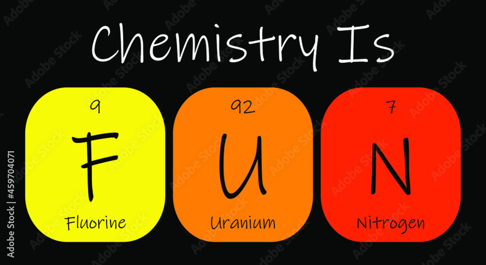 Chemistry is FUN Fluorine, Uranium and Nitrogen. Funny phrase with