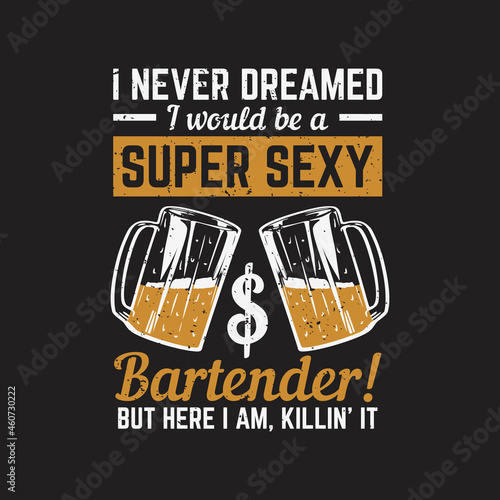 t shirt design i never dreamed i would be a super sexy bartender but here i am, killin' it with a glass of beer and black background vintage illustration