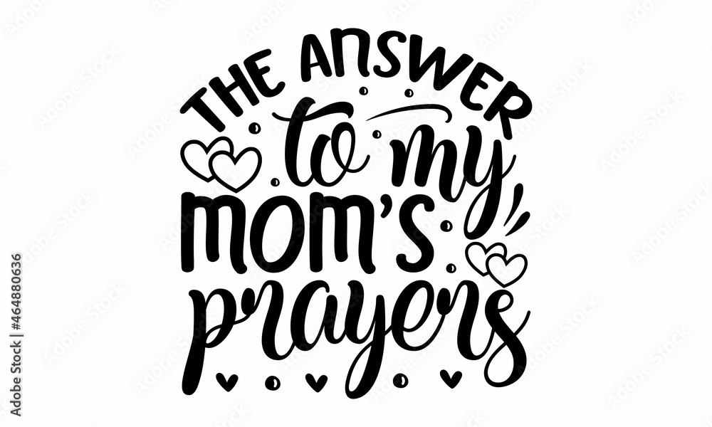 The answer to my mom's prayers, Hand drawn typography phrases, background inspirational positive quotes, motivational, typography, lettering design, Mothers day typographic vector The answer to my mom's prayers, Hand drawn typography phrases, background inspirational positive quotes, motivational, typography, lettering design, Mothers day typographic vector