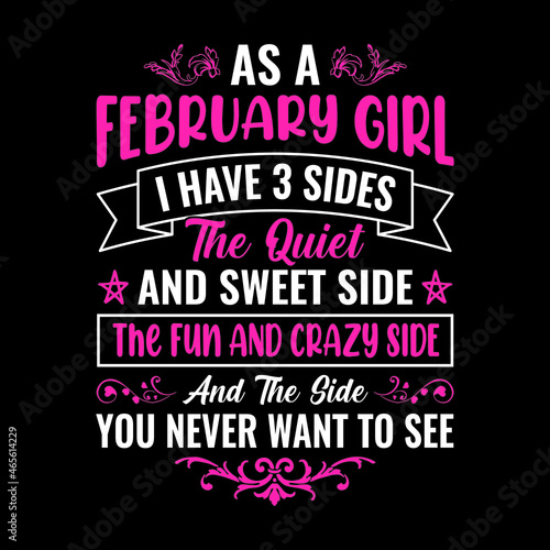 as a February girl I have 3 sides the quiet and sweet side the fun and crazy side and the side you never want to see - Typographic vector t shirt design for girls
