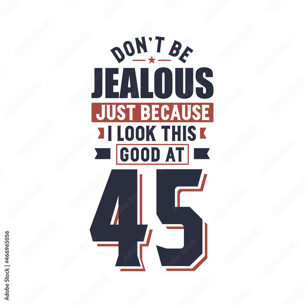 Don't Jealous just because I look this good at 45, 45 years birthday Don't Jealous just because I look this good at 45, 45 years birthday