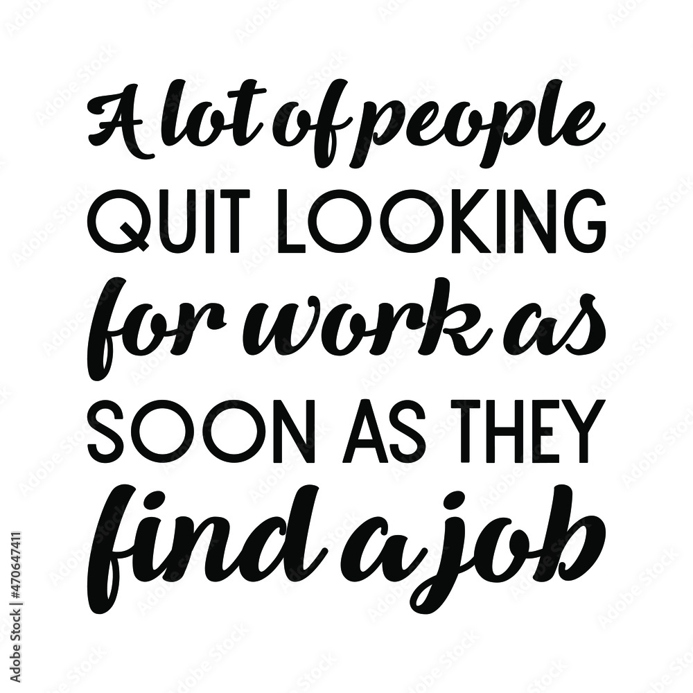 A lot of people quit looking for work as soon as they find a job. Vector Quote
