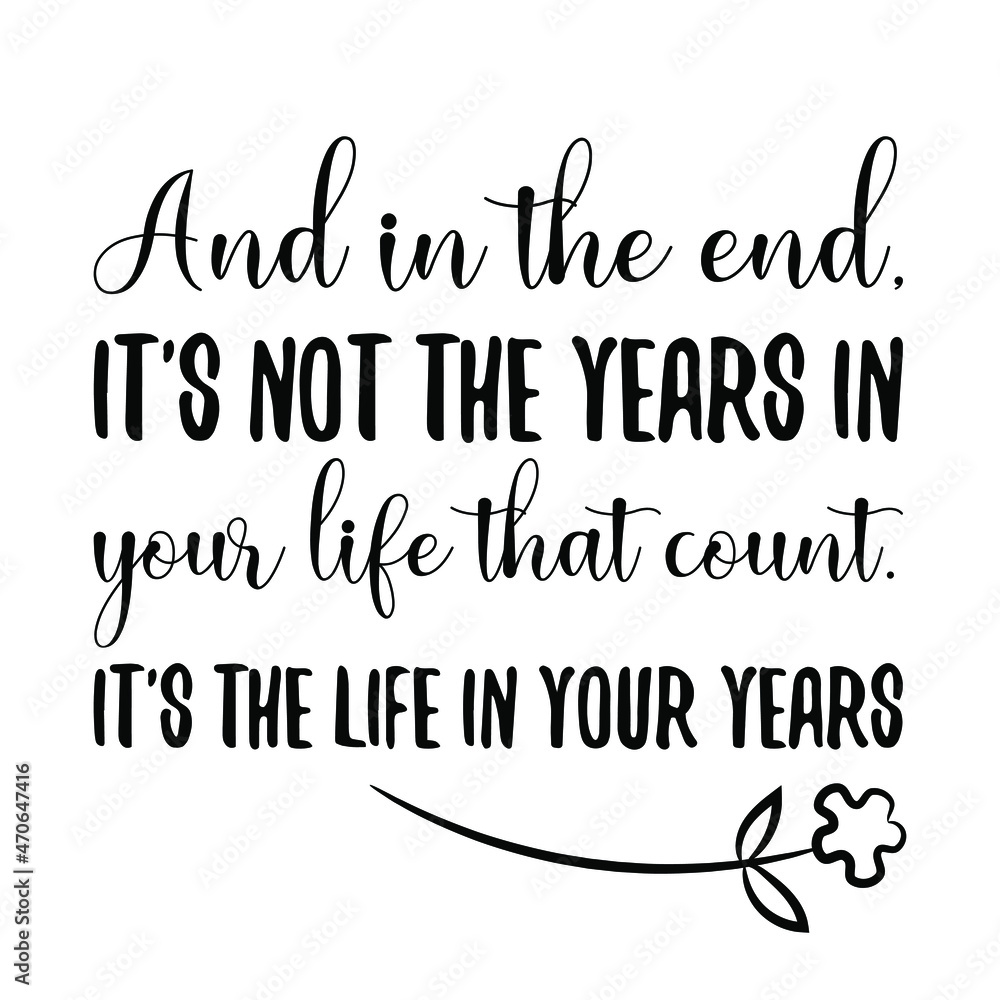 And in the end, it's not the years in your life that count. It's the life in your years. Vector Quote
