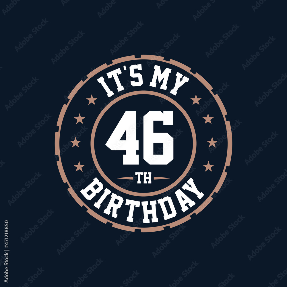 It's my 46th birthday. Happy 46th birthday