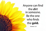 Proverb 11.27 inspirational quote - Anyone can find the dirt in someone. Be the one who finds the gold. With half yellow sunflower petals on white background. Words of wisdom concept.