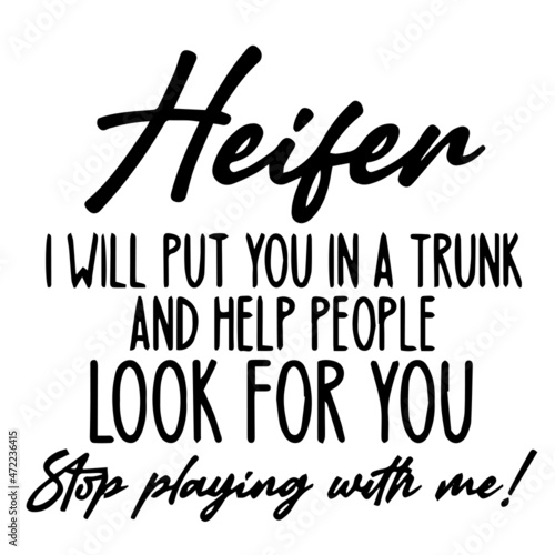 heifer i will put you in a trunk and help people look for you stop playing with me background inspirational quotes typography lettering design