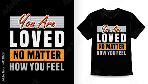 You are loved no matter how you feel typography t-shirt print design