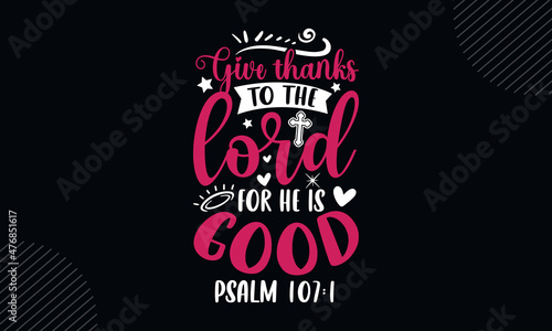 Give thanks to the lord for he is good psalm 107:1 - Christian Easter t shirt design, svg Files for Cutting Cricut and Silhouette, card, Hand drawn lettering phrase, Calligraphy t shirt design, isolat