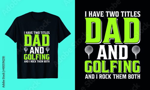 I HAVE TWO TITLES DAD AND GOLFING AND I ROCK THEM BOTH T-Shirt Design photo
