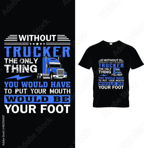 Without Trucker the only thing  you would have to put your mouth...t-shirt