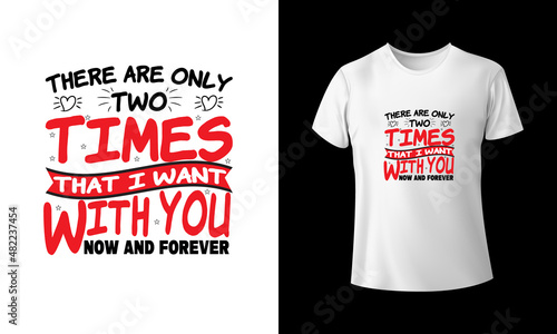 There Are Only Two Times That I Want To Be With you Now And Forever T-Shirt Design