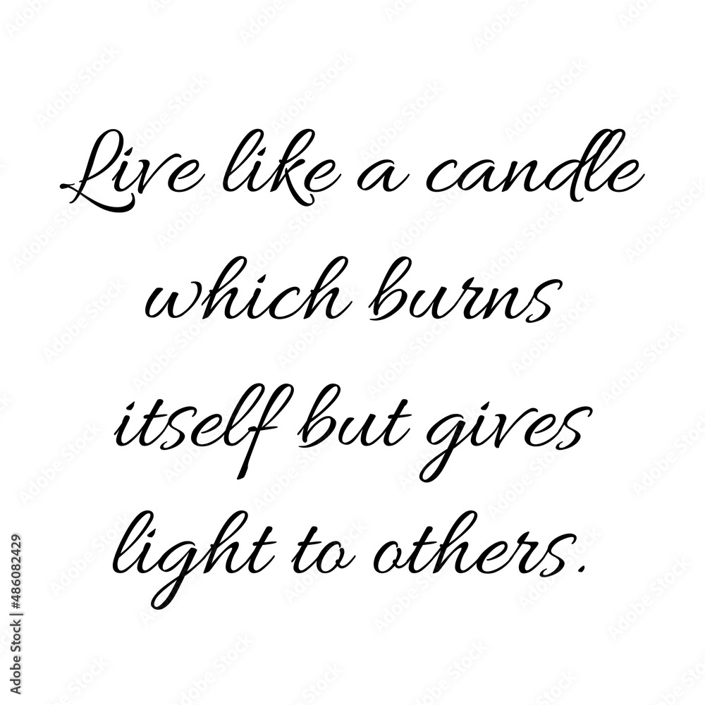 Live like a candle which burns itself but gives light to others.