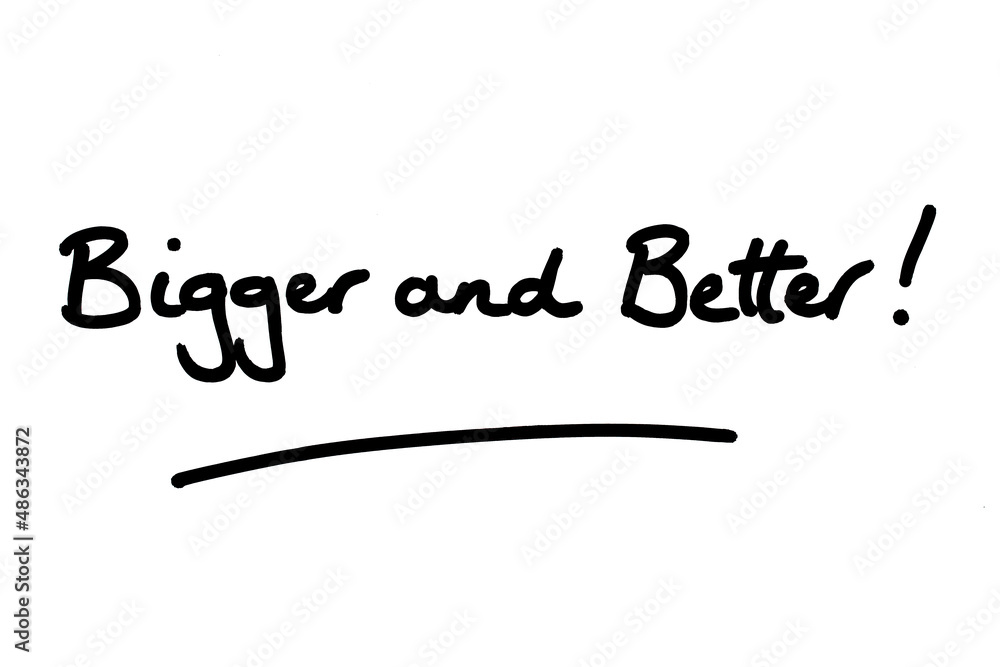 Bigger and Better! Bigger and Better!