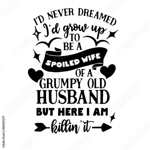 i'd never dreamed i'd grow up to be a spoiled wife of a grumpy old husband inspirational quotes, motivational positive quotes, silhouette arts lettering design