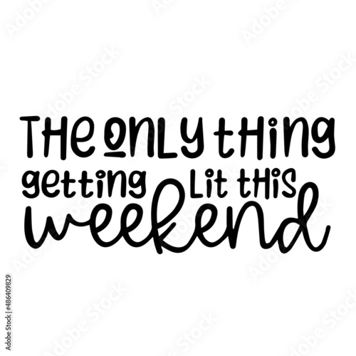 the only thing getting lit this weekend inspirational quotes, motivational positive quotes, silhouette arts lettering design