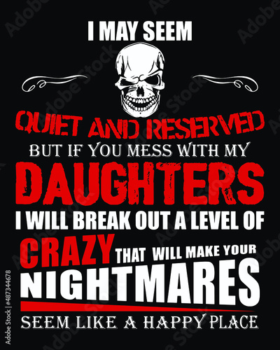 I may seem quiet and reserved but if you mess with my daughters I will break out a level of crazy that will make your nightmares seem like a happy place.