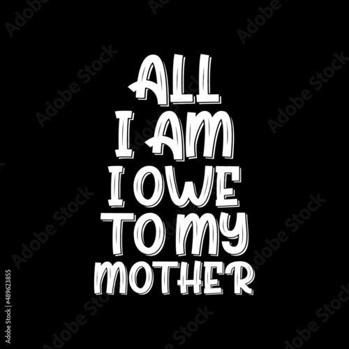 all i am i owe to my mother mother's day t-shirt,mother's day t-shirt design,mother t-shirt design,