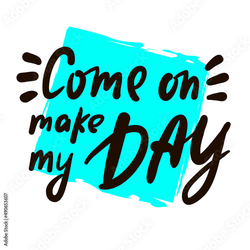 Come on make my day - inspire motivational quote. Youth slang. Hand drawn lettering. Print for inspirational poster, t-shirt, bag, cups, card, flyer, sticker, badge. Cute funny vector writing