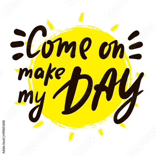 Come on make my day - inspire motivational quote. Youth slang. Hand drawn lettering. Print for inspirational poster, t-shirt, bag, cups, card, flyer, sticker, badge. Cute funny vector writing