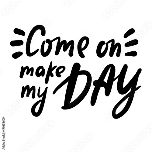 Come on make my day - inspire motivational quote. Youth slang. Hand drawn lettering. Print for inspirational poster, t-shirt, bag, cups, card, flyer, sticker, badge. Cute funny vector writing
