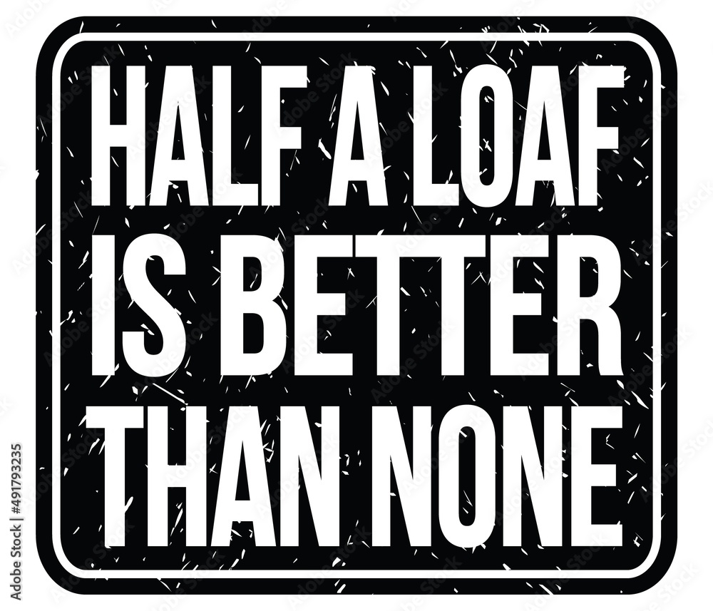 HALF A LOAF IS BETTER THAN NONE, words on black stamp sign