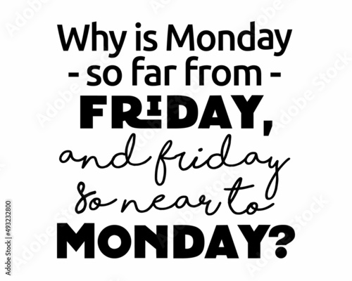 Why is Monday so far from Friday, and Friday so near to Monday? - Funny quote lettering inscription with white Background