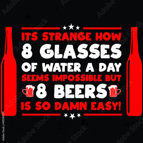 Beer- its strange how 8 glasses of water a day seems impossible but8 beers is so damn easy