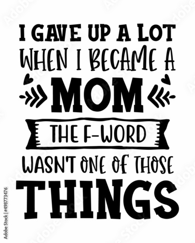 I gave up a lot when I became a mom. The F-word wasn't one of those things. Funny mom quote lettering inscription with white background
