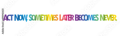 ACT NOW, SOMETIMES LATER BECOMES NEVER. colorful vector typography banner
