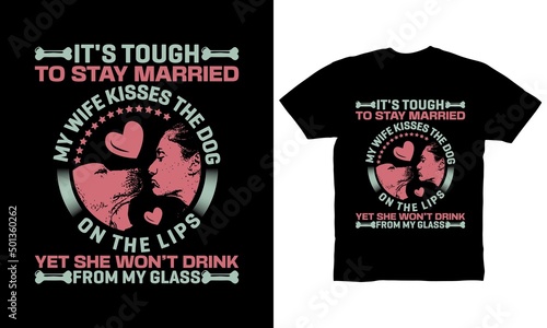 It s tough to stay married my wife kisses the dog on the lips yet she won t drink from my glass t-shirt design
