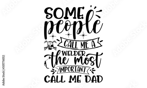 Some People Call Me A Welder The Most Important Call Me Dad, Welder t shirt design, typographic poster or t-shirt, Vector graphic