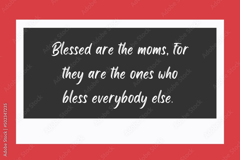 Blessed are the moms, for they are the ones who bless everybody else. 