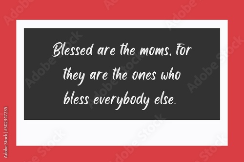 Blessed are the moms  for they are the ones who bless everybody else. 