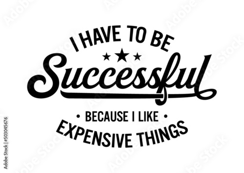 I have to be successful because I like expensive things. Motivational quote.