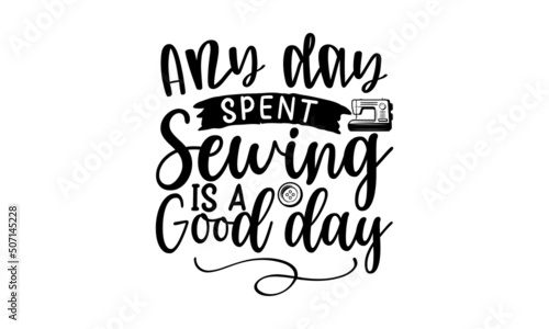 Any Day Spent Sewing Is A Good Day, Sewing t shirt design, Hand drawn lettering phrase isolated on white background, Calligraphy t shirt design, Isolated on white background, svg Files for Cutting Cri