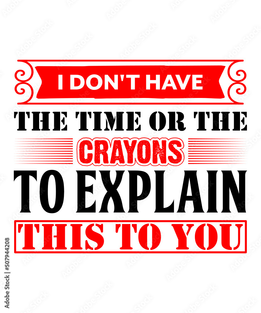 I Don't Have The Time Or The Crayons to Explain This to You t shirt