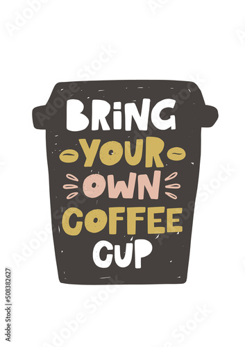 Bring your own coffee cup. Hand drawn illustration with typography. Motivation zero waste cup silhouette. Colored grunge style lettering with ink drops. Restaurant coffee card, poster design element