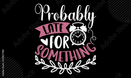 Probably Late For Something - Mom T shirt Design  Hand drawn lettering and calligraphy  Svg Files for Cricut  Instant Download  Illustration for prints on bags  posters