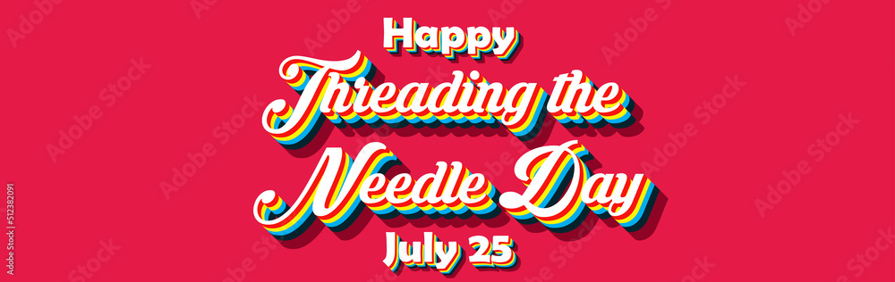 Happy Threading the Needle Day, july 25. Calendar of july month on workplace Retro Text Effect, Empty space for text