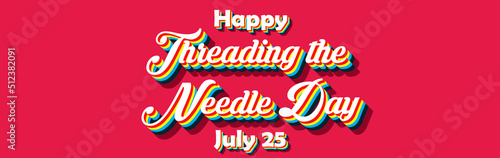 Happy Threading the Needle Day, july 25. Calendar of july month on workplace Retro Text Effect, Empty space for text