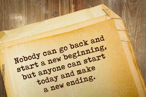 quote. Nobody can go back and start a new beginning, but anyone can start today and make a new ending.