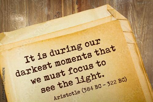 quote. It is during our darkest moments that we must focus to see the light. Aristotle (384 BC - 322 BC)