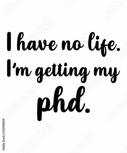 i have no life i'm getting my phd is a vector design for printing on various surfaces like t shirt, mug etc.