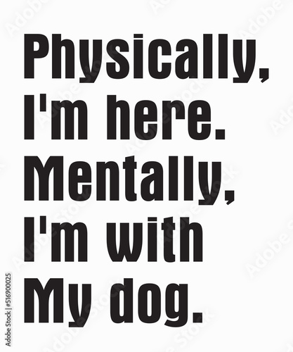 Physically I'm here Mentally I'm with my dogis a vector design for printing on various surfaces like t shirt, mug etc. 