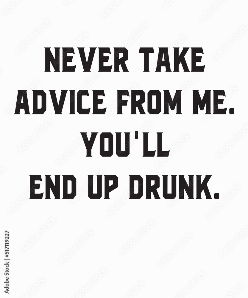 Never Take My Advice You'll End Up Drunk is a vector design for printing on various surfaces like t shirt, mug etc. Never Take My Advice You'll End Up Drunk is a vector design for printing on various surfaces like t shirt, mug etc.