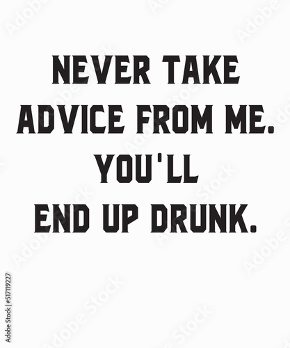 Never Take My Advice You'll End Up Drunk is a vector design for printing on various surfaces like t shirt, mug etc.