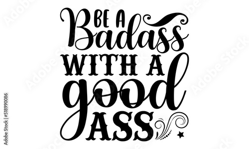 Be a badass with a good ass- Sassy T-shirt Design, Conceptual handwritten phrase calligraphic design, Inspirational vector typography, svg