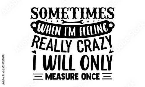 Sometimes when I’m feeling really crazy I will only measure once- Carpenter T-shirt Design, Handwritten Design phrase, calligraphic characters, Hand Drawn and vintage vector illustrations, svg, EPS