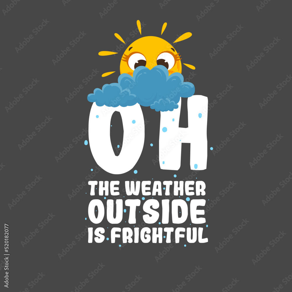 Oh, the weather outside is frightful Oh, the weather outside is frightful